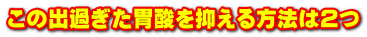 この出過ぎた胃酸を抑える方法は2つ 